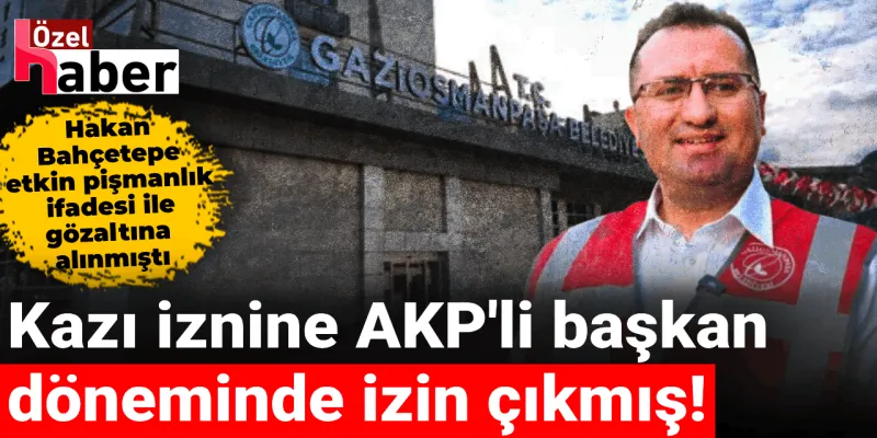 CHP'li başkanın suçlandığı kazı iznine AKP'li başkan döneminde izin çıkmış!