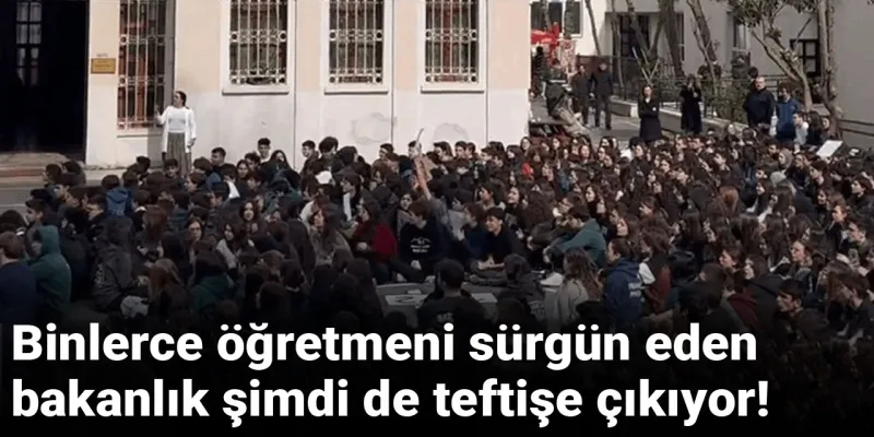 Binlerce öğretmeni sürgün eden bakanlık şimdi de teftişe çıkıyor!