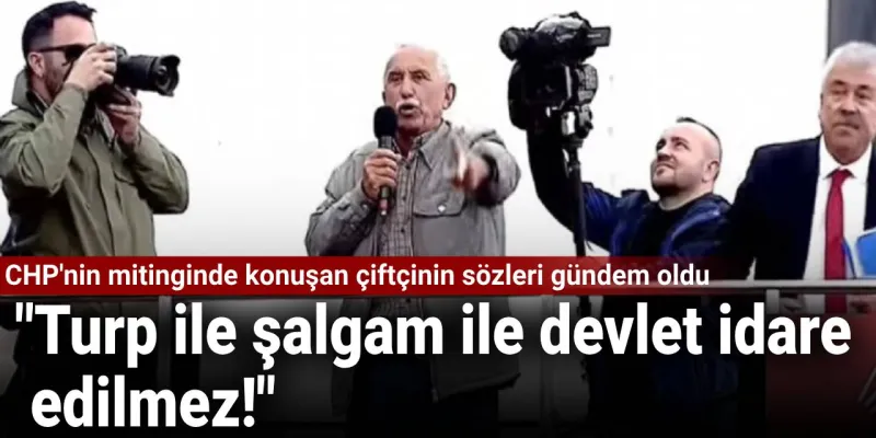 CHP'nin mitinginde konuşan çiftçinin sözleri gündem oldu: Turp ile şalgam ile devlet idare edilmez!