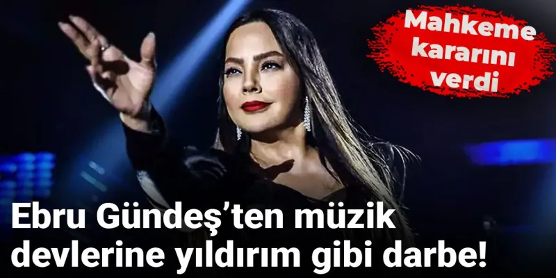 Ebru Gündeş’ten müzik devlerine yıldırım gibi darbe! Mahkeme kararını verdi
