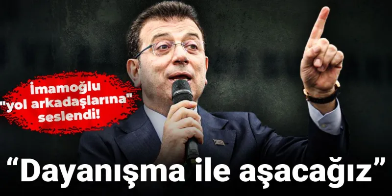 Ekrem İmamoğlu "yol arkadaşlarına" seslendi: Dayanışma ile aşacağız