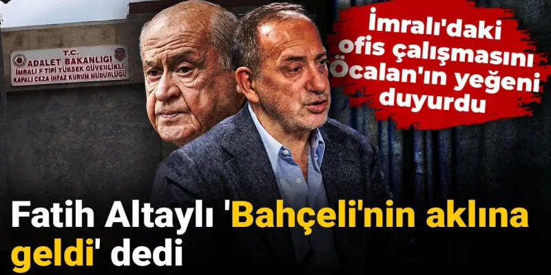 Fatih Altaylı 'Bahçeli'nin aklına geldi' dedi: İmralı'daki ofis çalışmasını Öcalan'ın yeğeni duyurdu