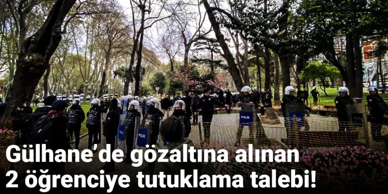 Gülhane’de gözaltına alınan 2 öğrenciye tutuklama talebi!