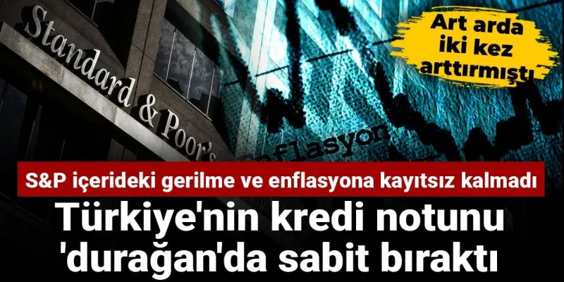 S&P içerideki gerilme ve enflasyona kayıtsız kalmadı: Türkiye'nin kredi notunu 'durağan'da sabit bıraktı